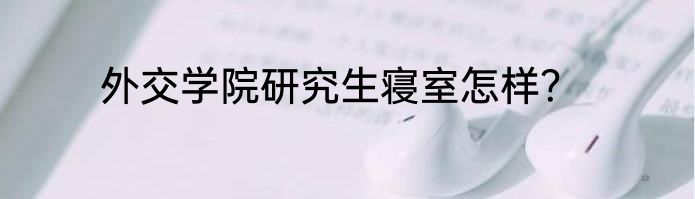 外交学院研究生寝室怎样？