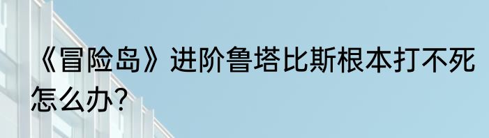 《冒险岛》进阶鲁塔比斯根本打不死怎么办？