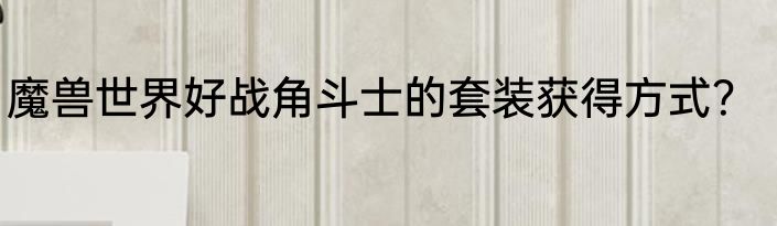 魔兽世界好战角斗士的套装获得方式？
