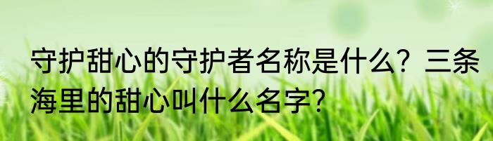 守护甜心的守护者名称是什么？三条海里的甜心叫什么名字？