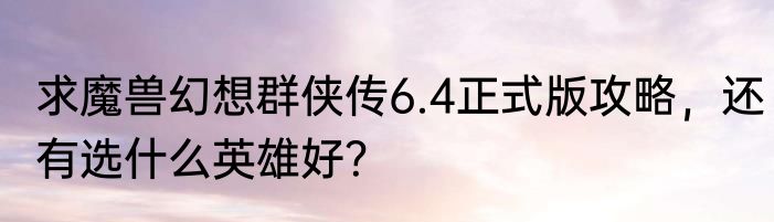 求魔兽幻想群侠传6.4正式版攻略，还有选什么英雄好？