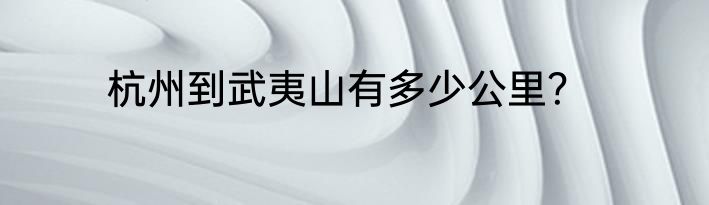 杭州到武夷山有多少公里？