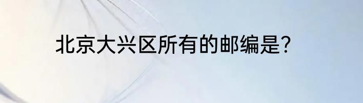 北京大兴区所有的邮编是？
