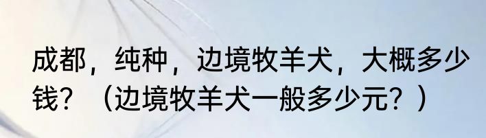 成都，纯种，边境牧羊犬，大概多少钱？（边境牧羊犬一般多少元？）