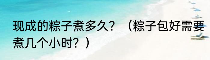 现成的粽子煮多久？（粽子包好需要煮几个小时？）