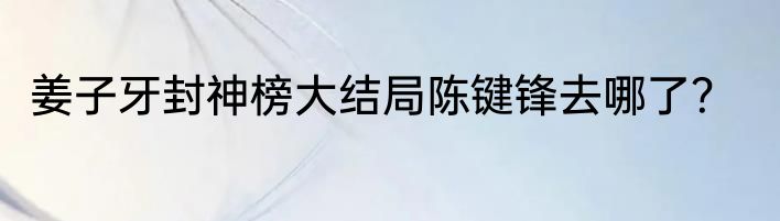 姜子牙封神榜大结局陈键锋去哪了？