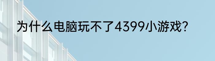 为什么电脑玩不了4399小游戏？
