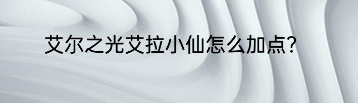 艾尔之光艾拉小仙怎么加点？