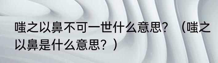 嗤之以鼻不可一世什么意思？（嗤之以鼻是什么意思？）