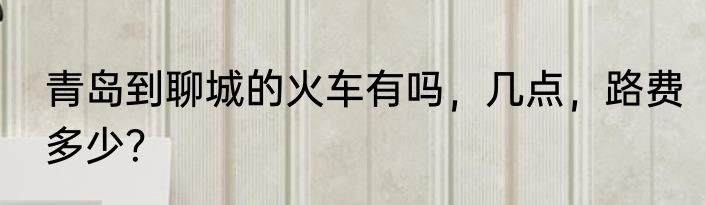 青岛到聊城的火车有吗，几点，路费多少？