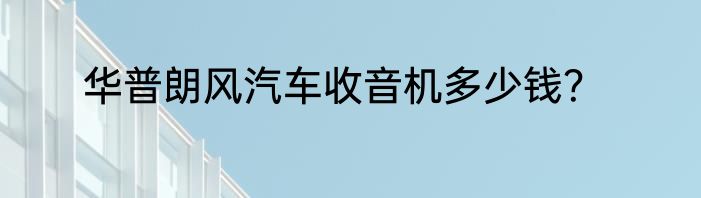 华普朗风汽车收音机多少钱？