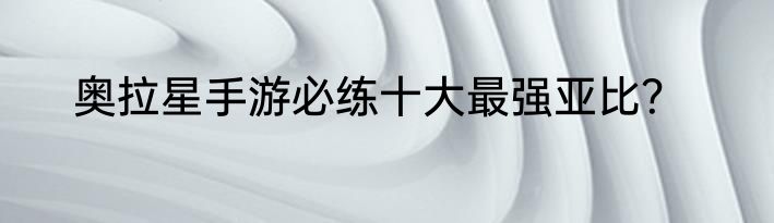 奥拉星手游必练十大最强亚比？