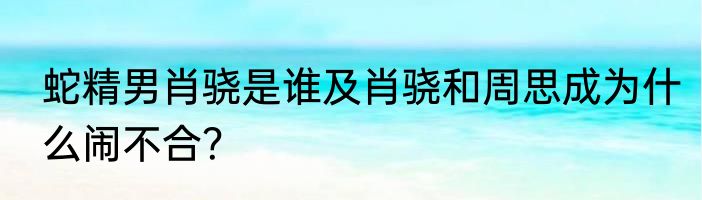 蛇精男肖骁是谁及肖骁和周思成为什么闹不合？