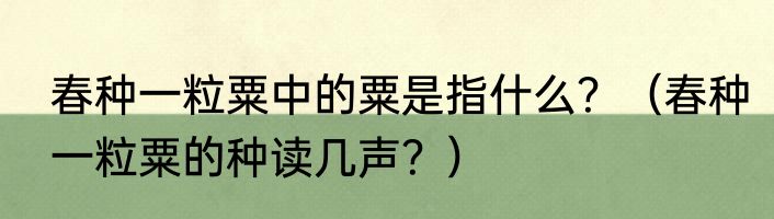 春种一粒粟中的粟是指什么？（春种一粒粟的种读几声？）