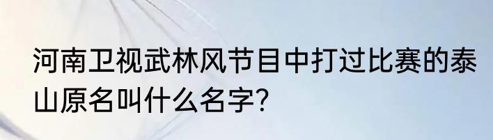 河南卫视武林风节目中打过比赛的泰山原名叫什么名字？