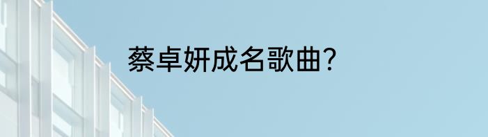 蔡卓妍成名歌曲？