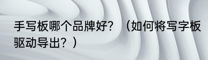手写板哪个品牌好？（如何将写字板驱动导出？）