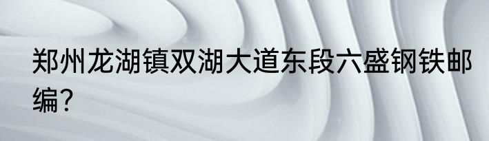 郑州龙湖镇双湖大道东段六盛钢铁邮编？