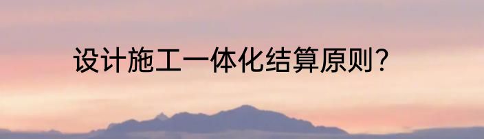 设计施工一体化结算原则？