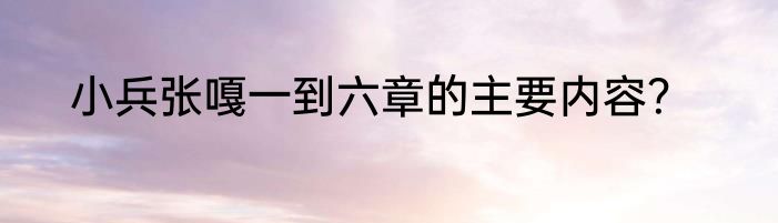 小兵张嘎一到六章的主要内容？