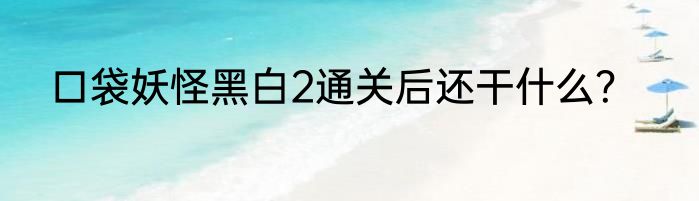 口袋妖怪黑白2通关后还干什么？