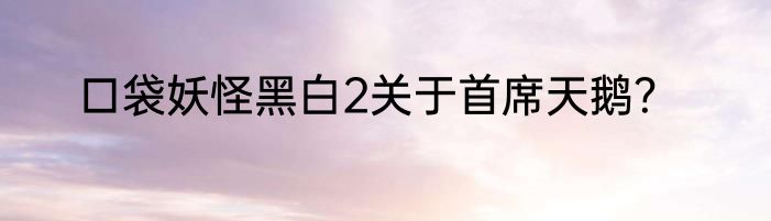 口袋妖怪黑白2关于首席天鹅？