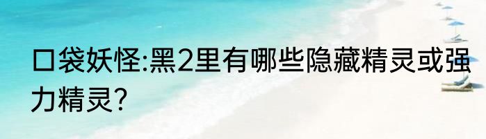 口袋妖怪:黑2里有哪些隐藏精灵或强力精灵？