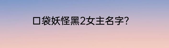口袋妖怪黑2女主名字？