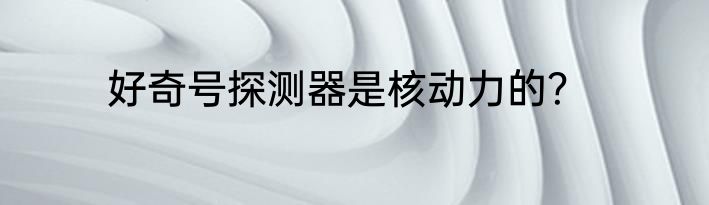 好奇号探测器是核动力的？