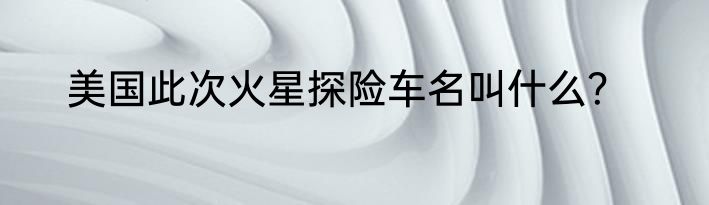 美国此次火星探险车名叫什么？