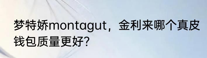 梦特娇montagut，金利来哪个真皮钱包质量更好？