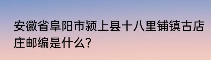 安徽省阜阳市颍上县十八里铺镇古店庄邮编是什么？
