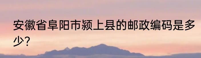 安徽省阜阳市颍上县的邮政编码是多少？