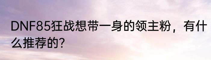 DNF85狂战想带一身的领主粉，有什么推荐的？