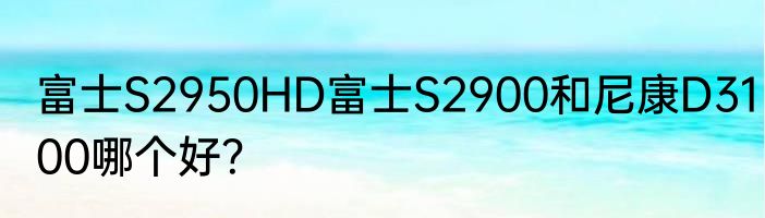 富士S2950HD富士S2900和尼康D3100哪个好？