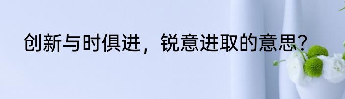 创新与时俱进，锐意进取的意思？