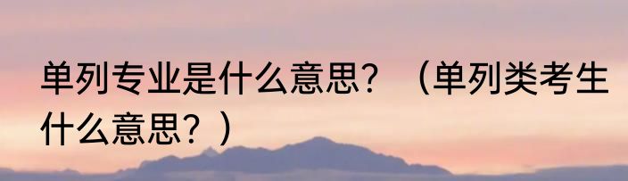 单列专业是什么意思？（单列类考生什么意思？）