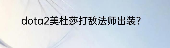 dota2美杜莎打敌法师出装？