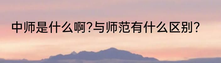 中师是什么啊?与师范有什么区别？