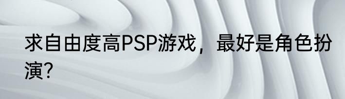 求自由度高PSP游戏，最好是角色扮演？