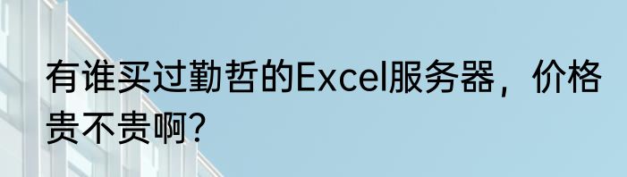 有谁买过勤哲的Excel服务器，价格贵不贵啊？