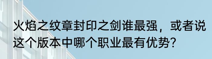 火焰之纹章封印之剑谁最强，或者说这个版本中哪个职业最有优势？