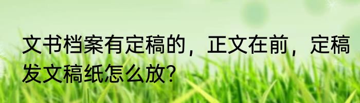 文书档案有定稿的，正文在前，定稿发文稿纸怎么放？