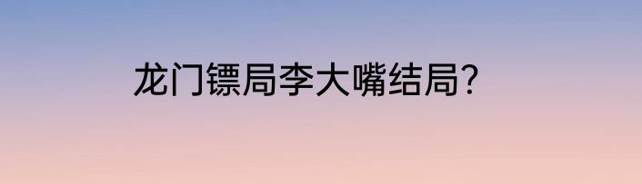 龙门镖局李大嘴结局？