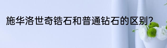 施华洛世奇锆石和普通钻石的区别？