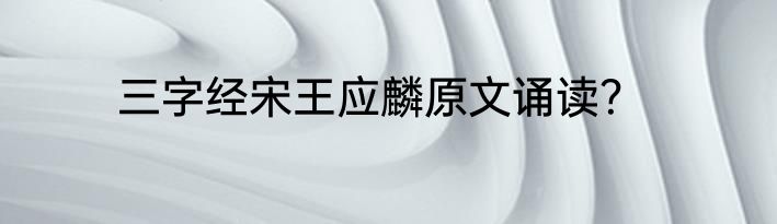 三字经宋王应麟原文诵读？