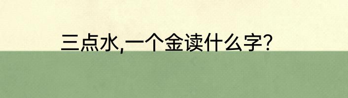 三点水,一个金读什么字？