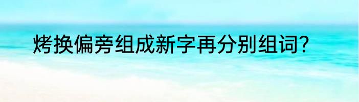 烤换偏旁组成新字再分别组词？