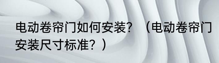 电动卷帘门如何安装？（电动卷帘门安装尺寸标准？）
