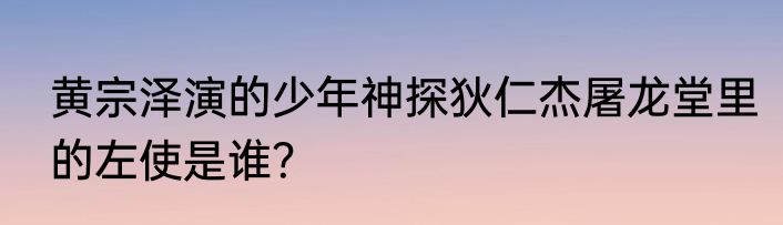 黄宗泽演的少年神探狄仁杰屠龙堂里的左使是谁？